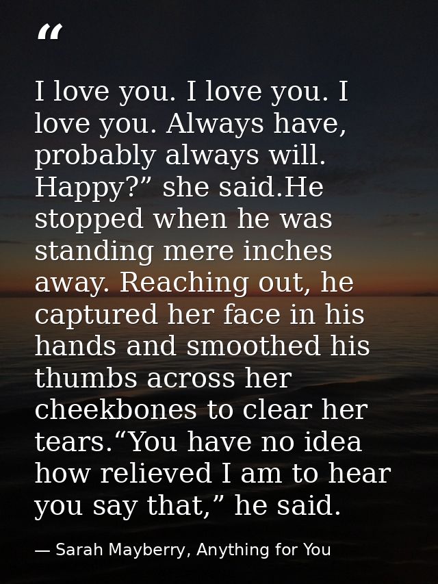 I love you. I love you. I love you. Always have, probably always will. Happy?” she said.He stopped when he was standing  — Sarah Mayberry, Anything for You