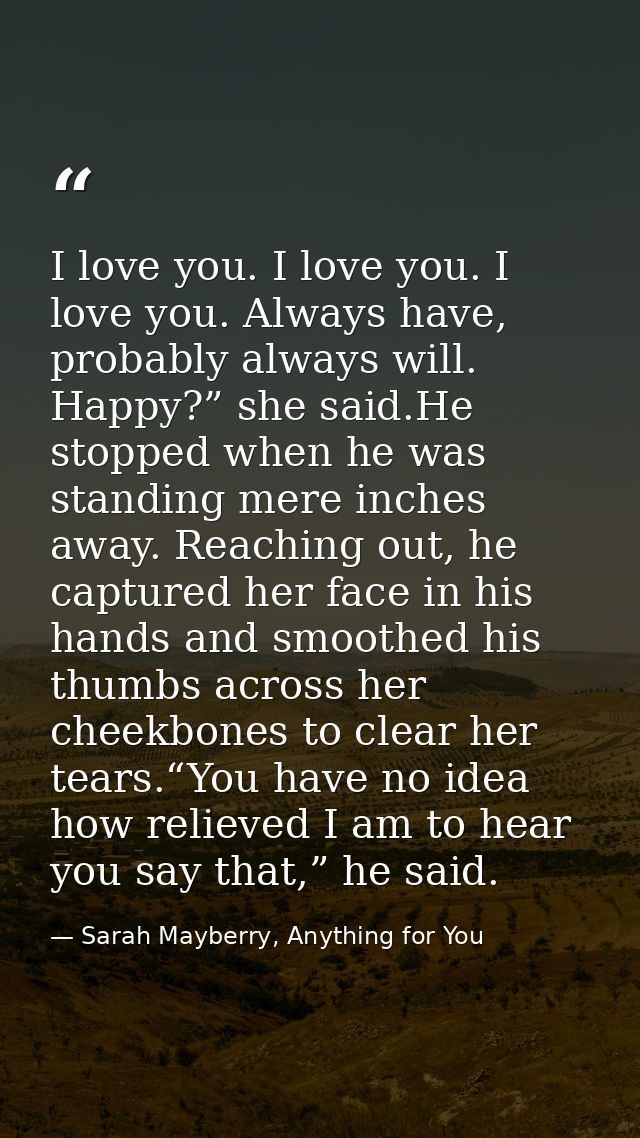I love you. I love you. I love you. Always have, probably always will. Happy?” she said.He stopped when he was standing  — Sarah Mayberry, Anything for You