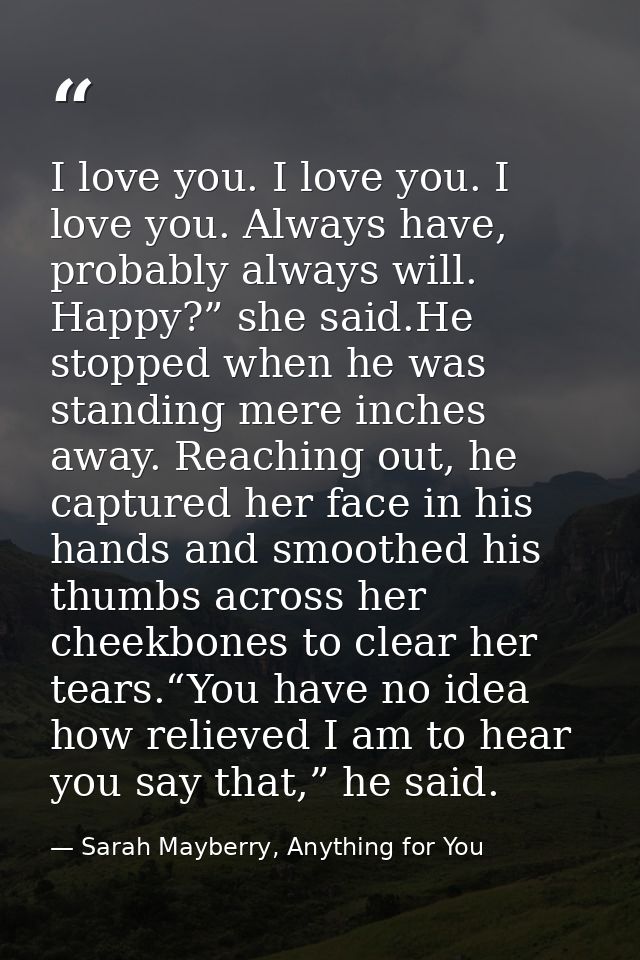 I love you. I love you. I love you. Always have, probably always will. Happy?” she said.He stopped when he was standing  — Sarah Mayberry, Anything for You