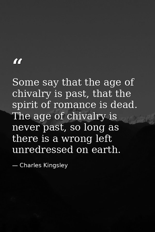 Some say that the age of chivalry is past, that the spirit of romance is dead. The age of chivalry is never past, so lon — Charles Kingsley