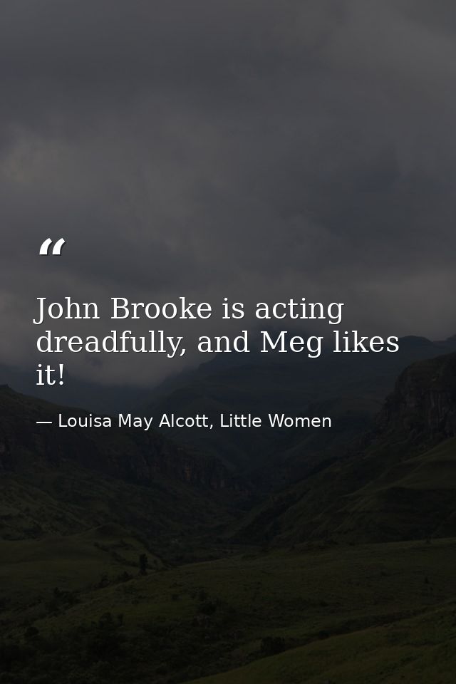 John Brooke is acting dreadfully, and Meg likes it! — Louisa May Alcott, Little Women