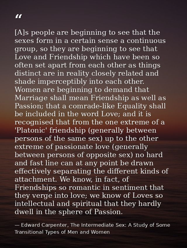 [A]s people are beginning to see that the sexes form in a certain sense a continuous group, so they are beginning to see — Edward Carpenter, The Intermediate Sex: A Study of Some Transitional Types of Men and Women