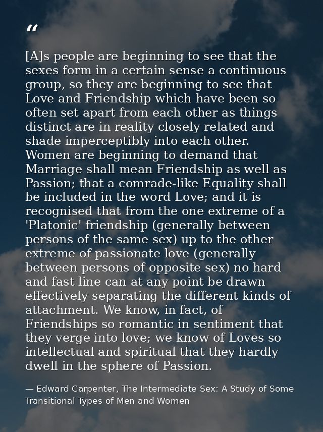 [A]s people are beginning to see that the sexes form in a certain sense a continuous group, so they are beginning to see — Edward Carpenter, The Intermediate Sex: A Study of Some Transitional Types of Men and Women