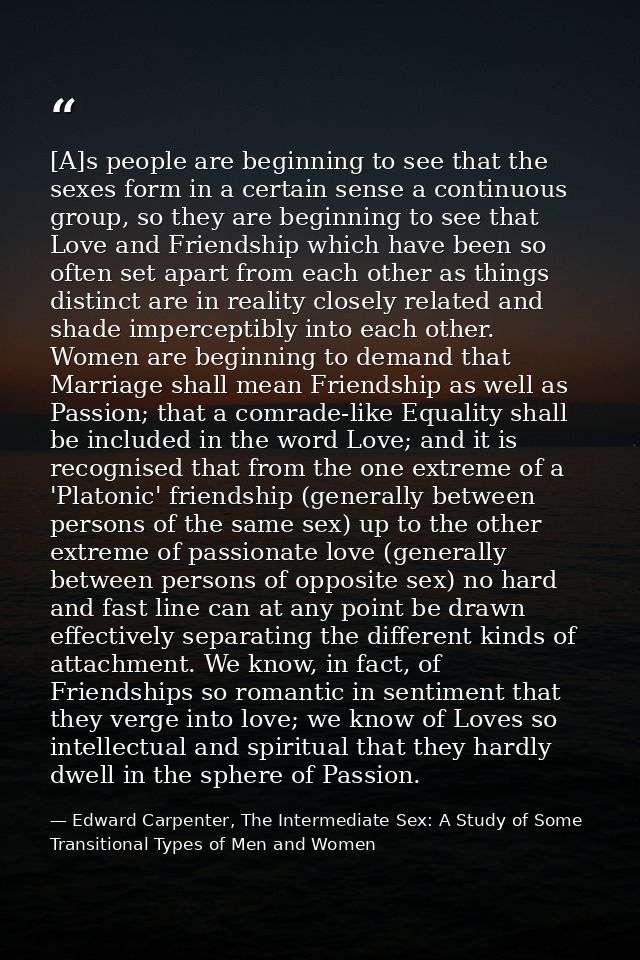 [A]s people are beginning to see that the sexes form in a certain sense a continuous group, so they are beginning to see — Edward Carpenter, The Intermediate Sex: A Study of Some Transitional Types of Men and Women