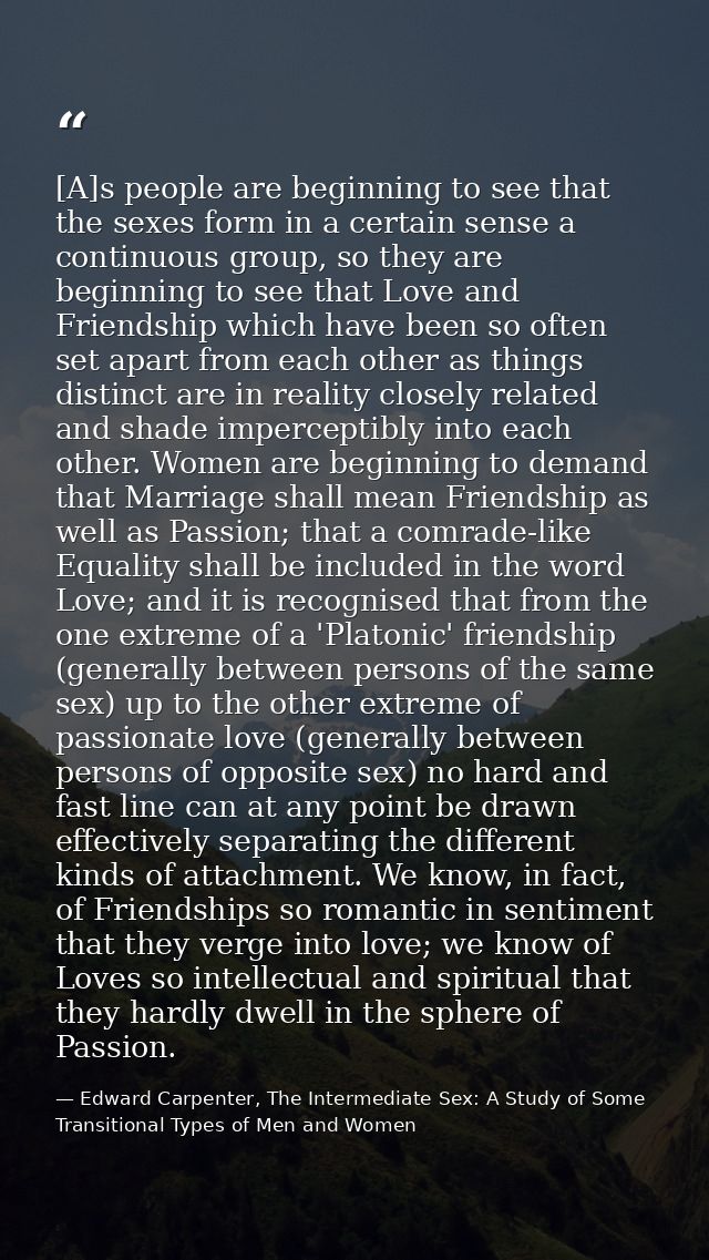 [A]s people are beginning to see that the sexes form in a certain sense a continuous group, so they are beginning to see — Edward Carpenter, The Intermediate Sex: A Study of Some Transitional Types of Men and Women
