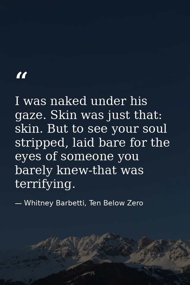 I was naked under his gaze. Skin was just that: skin. But to see your soul stripped, laid bare for the eyes of someone y — Whitney Barbetti, Ten Below Zero