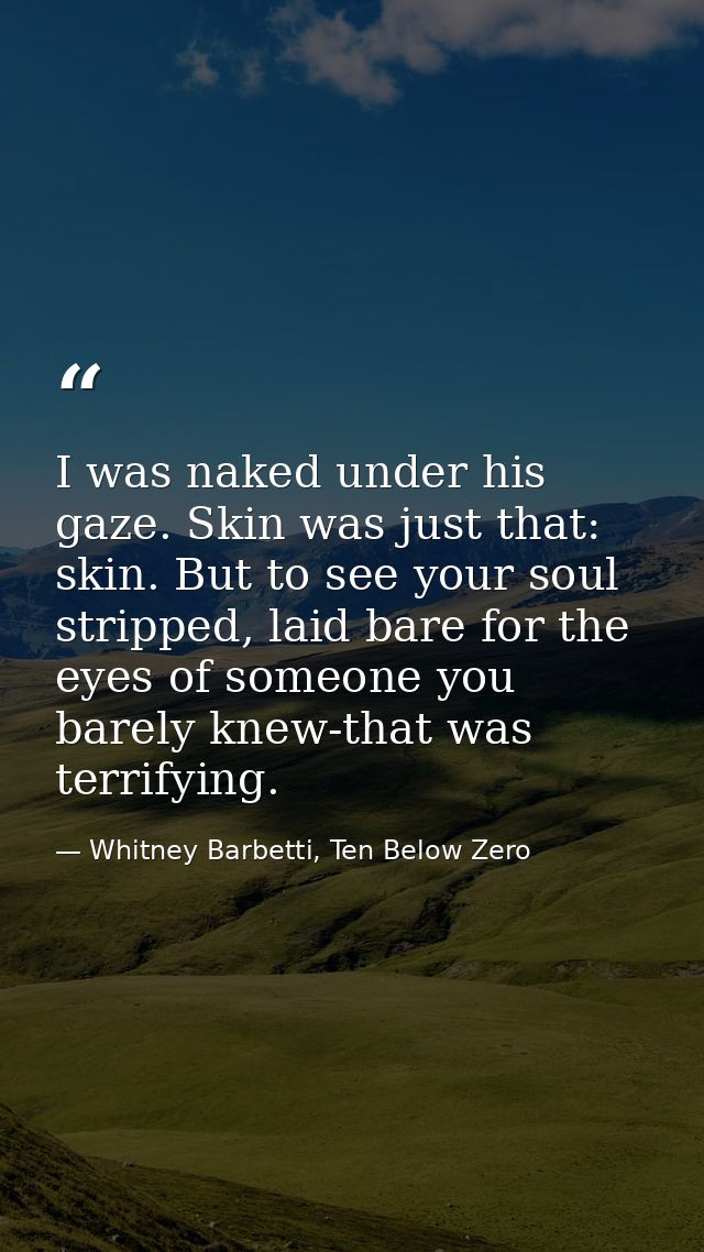 I was naked under his gaze. Skin was just that: skin. But to see your soul stripped, laid bare for the eyes of someone y — Whitney Barbetti, Ten Below Zero