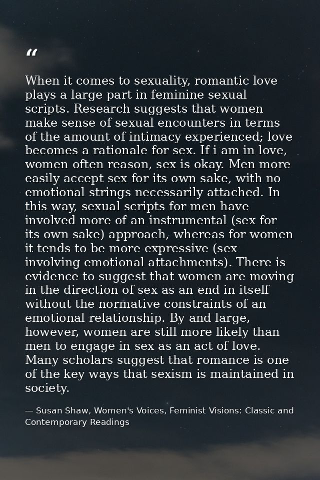 When it comes to sexuality, romantic love plays a large part in feminine sexual scripts. Research suggests that women ma — Susan Shaw, Women's Voices, Feminist Visions: Classic and Contemporary Readings