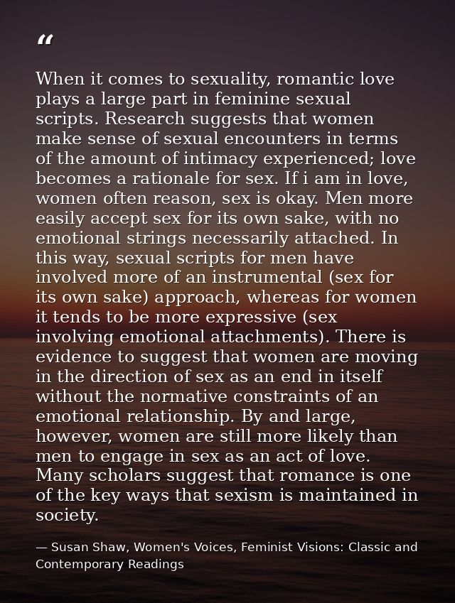 When it comes to sexuality, romantic love plays a large part in feminine sexual scripts. Research suggests that women ma — Susan Shaw, Women's Voices, Feminist Visions: Classic and Contemporary Readings