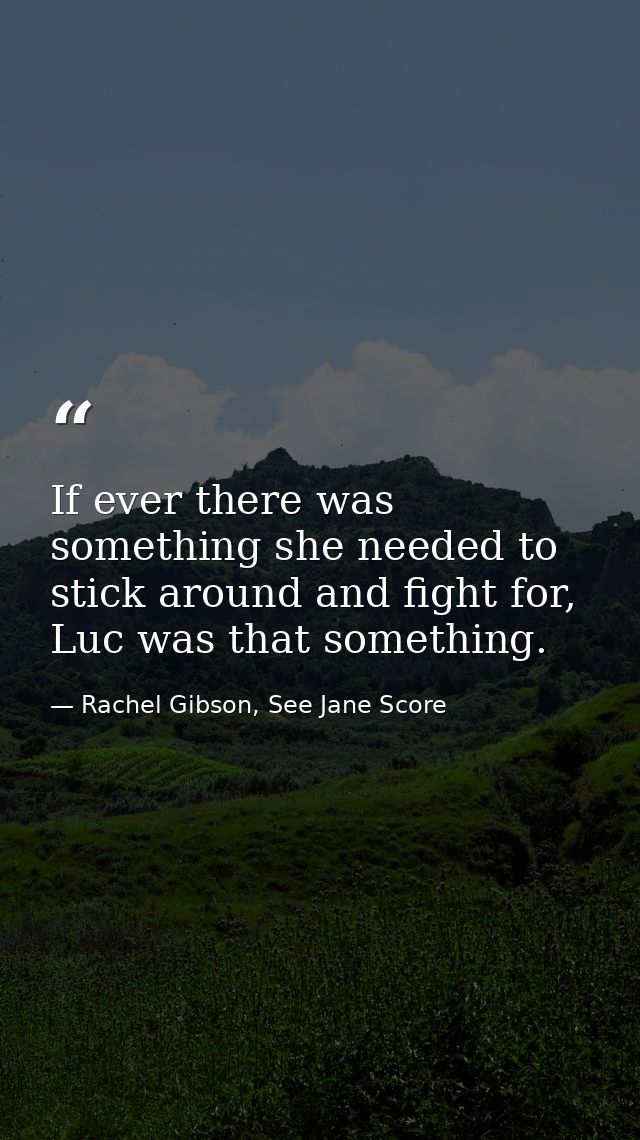 If ever there was something she needed to stick around and fight for, Luc was that something. — Rachel Gibson, See Jane Score