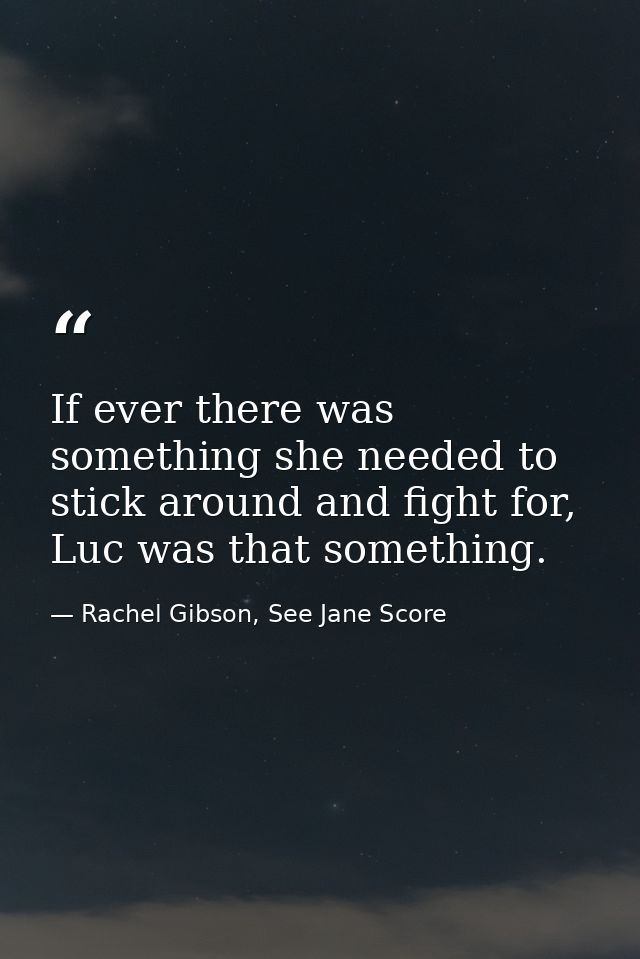 If ever there was something she needed to stick around and fight for, Luc was that something. — Rachel Gibson, See Jane Score