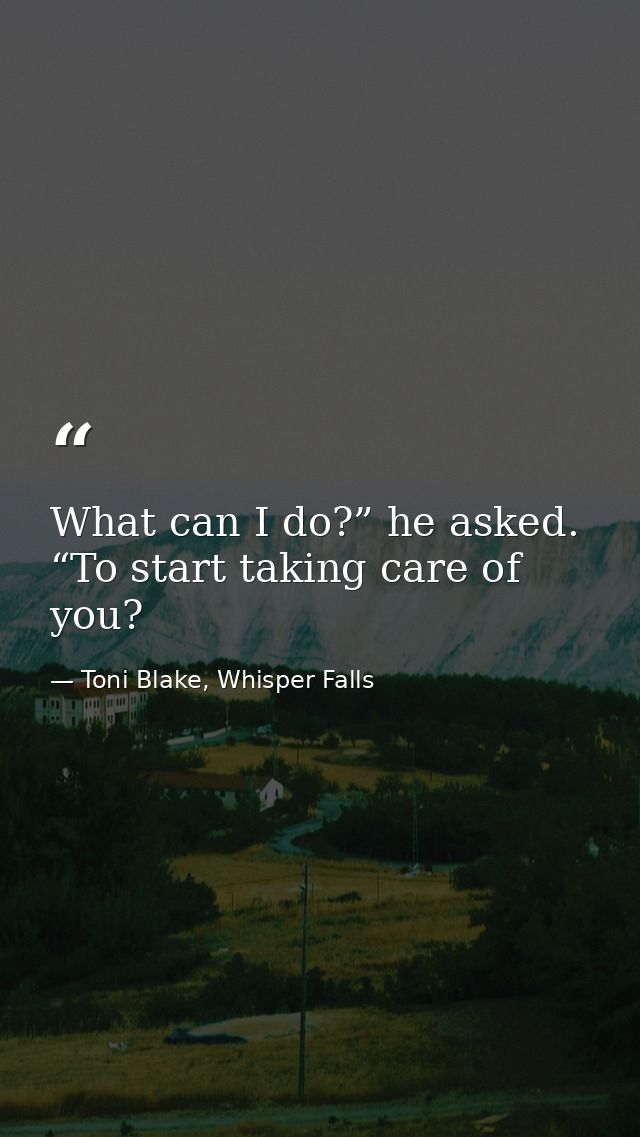 What can I do?” he asked. “To start taking care of you? — Toni Blake, Whisper Falls