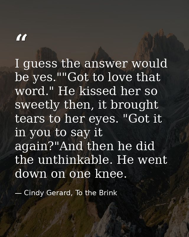 I guess the answer would be yes.""Got to love that word." He kissed her so sweetly then, it brought tears to her eyes. " — Cindy Gerard, To the Brink