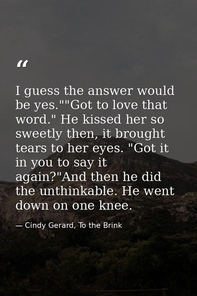 I guess the answer would be yes.""Got to love that word." He kissed her so sweetly then, it brought tears to her eyes. " — Cindy Gerard, To the Brink