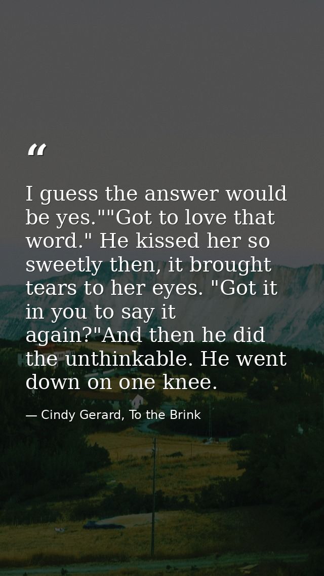 I guess the answer would be yes.""Got to love that word." He kissed her so sweetly then, it brought tears to her eyes. " — Cindy Gerard, To the Brink