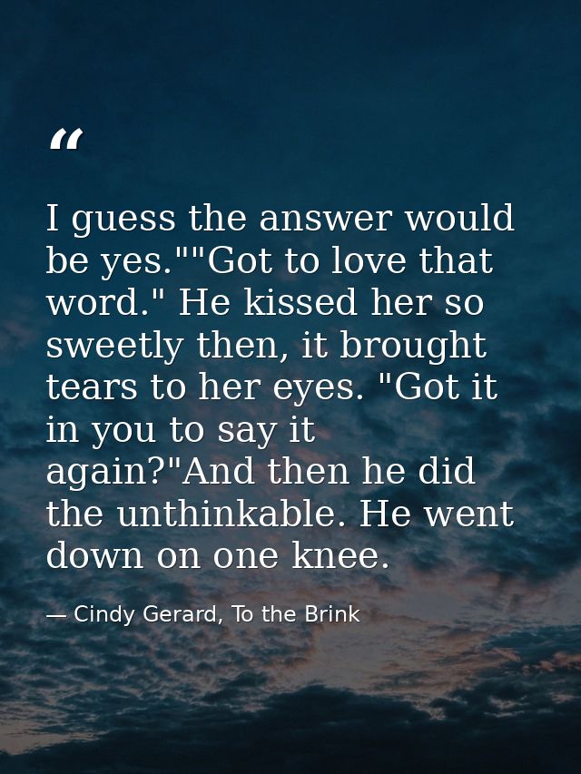 I guess the answer would be yes.""Got to love that word." He kissed her so sweetly then, it brought tears to her eyes. " — Cindy Gerard, To the Brink