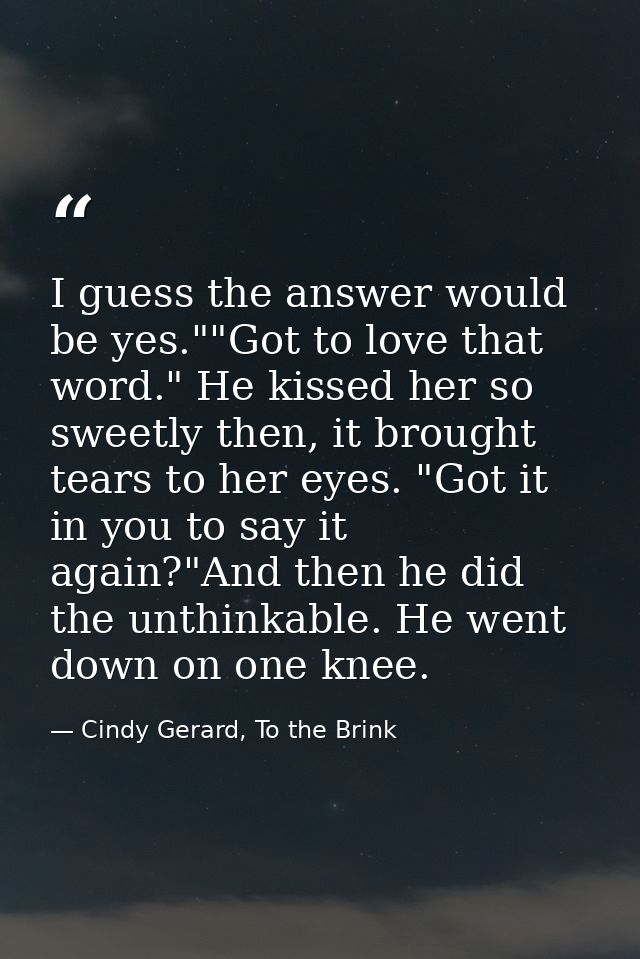 I guess the answer would be yes.""Got to love that word." He kissed her so sweetly then, it brought tears to her eyes. " — Cindy Gerard, To the Brink
