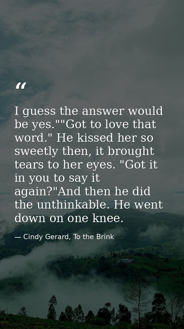 I guess the answer would be yes.""Got to love that word." He kissed her so sweetly then, it brought tears to her eyes. " — Cindy Gerard, To the Brink