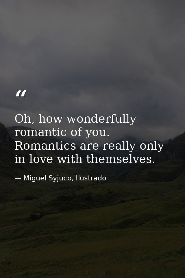 Oh, how wonderfully romantic of you. Romantics are really only in love with themselves. — Miguel Syjuco, Ilustrado