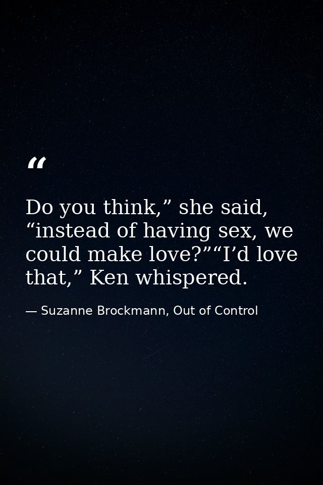 Do you think,” she said, “instead of having sex, we could make love?”“I’d love that,” Ken whispered. — Suzanne Brockmann, Out of Control
