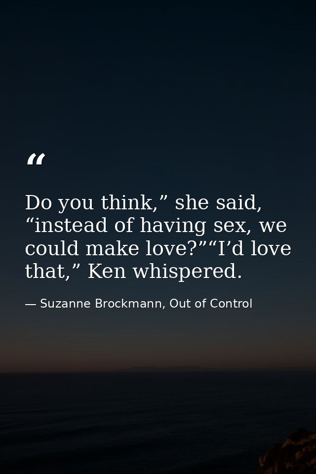 Do you think,” she said, “instead of having sex, we could make love?”“I’d love that,” Ken whispered. — Suzanne Brockmann, Out of Control