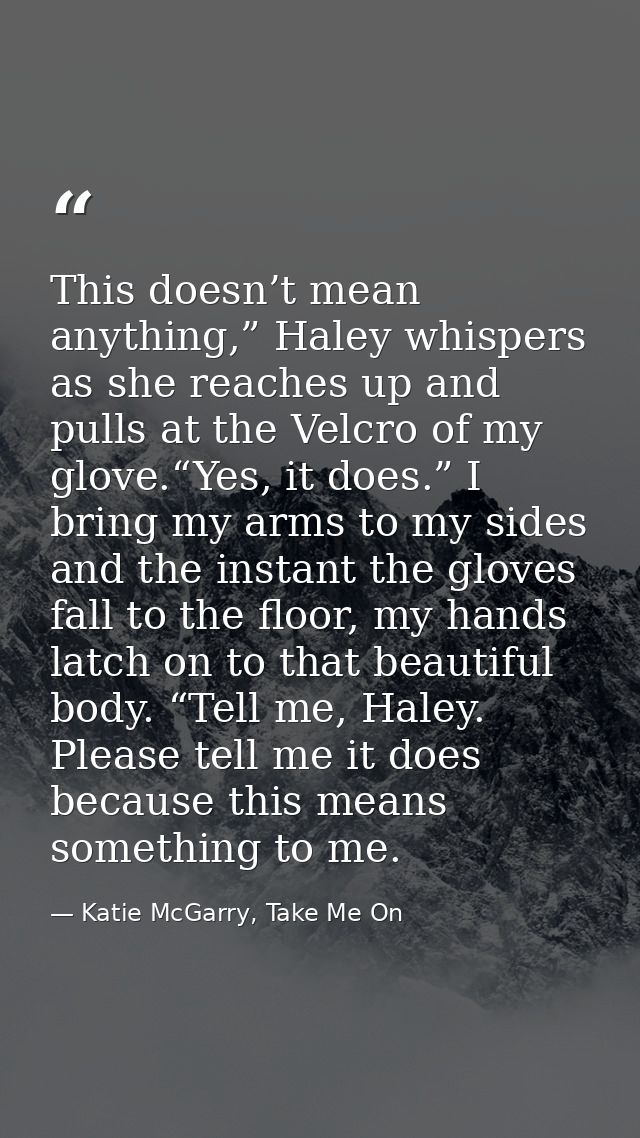 This doesn’t mean anything,” Haley whispers as she reaches up and pulls at the Velcro of my glove.“Yes, it does.” I brin — Katie McGarry, Take Me On