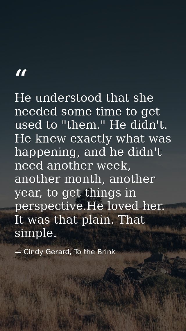He understood that she needed some time to get used to "them." He didn't. He knew exactly what was happening, and he did — Cindy Gerard, To the Brink