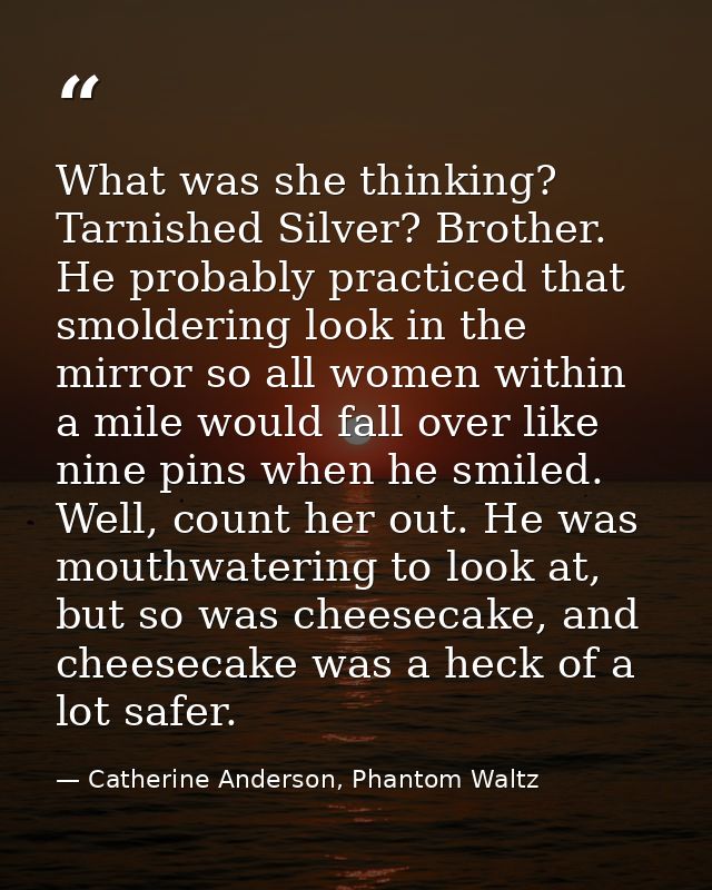 What was she thinking? Tarnished Silver? Brother. He probably practiced that smoldering look in the mirror so all women  — Catherine Anderson, Phantom Waltz