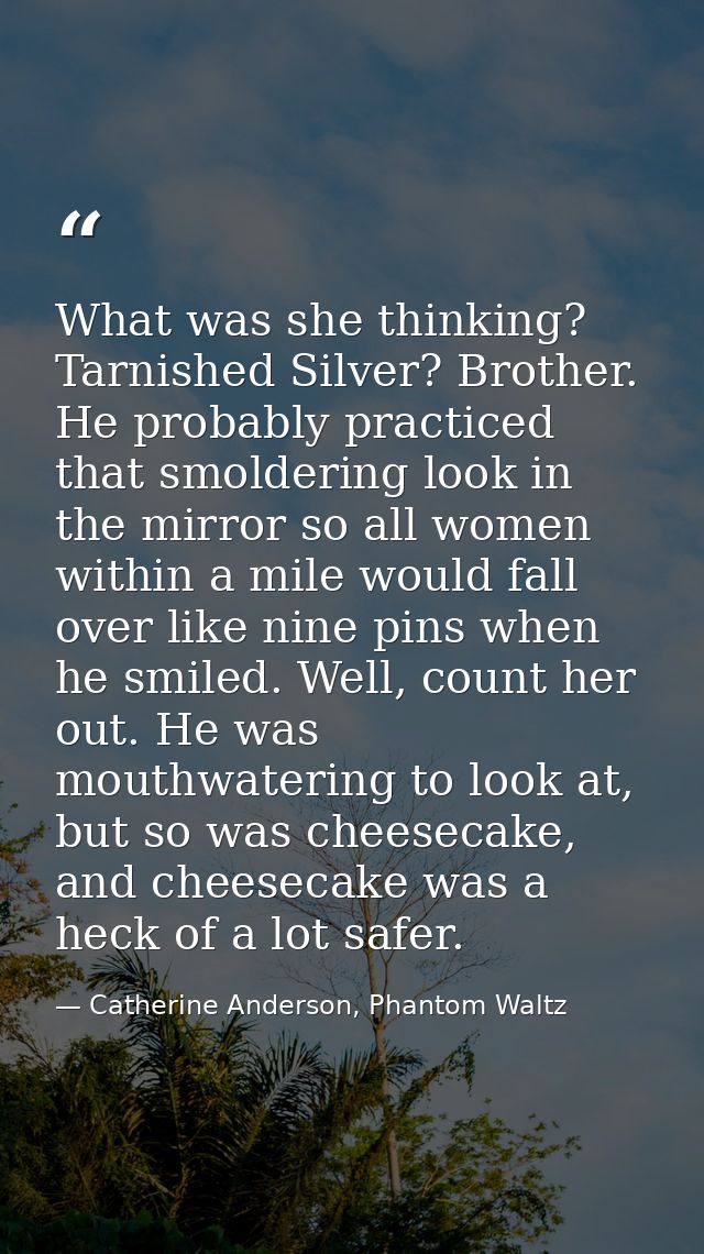 What was she thinking? Tarnished Silver? Brother. He probably practiced that smoldering look in the mirror so all women  — Catherine Anderson, Phantom Waltz