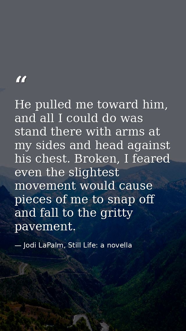 He pulled me toward him, and all I could do was stand there with arms at my sides and head against his chest. Broken, I  — Jodi LaPalm, Still Life: a novella