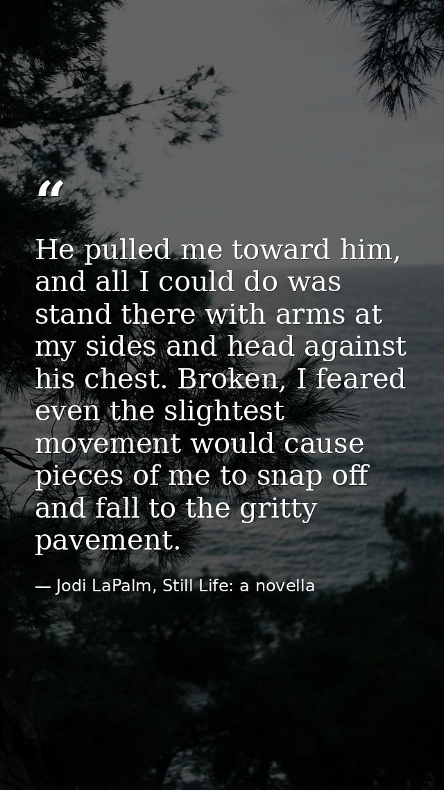 He pulled me toward him, and all I could do was stand there with arms at my sides and head against his chest. Broken, I  — Jodi LaPalm, Still Life: a novella