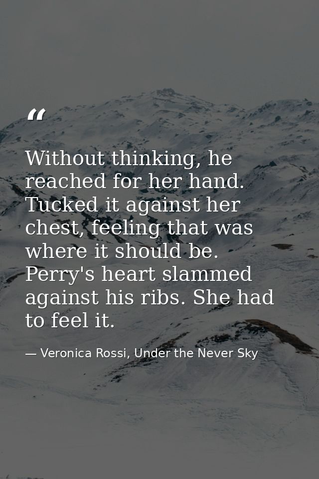 Without thinking, he reached for her hand. Tucked it against her chest, feeling that was where it should be. Perry's hea — Veronica Rossi, Under the Never Sky