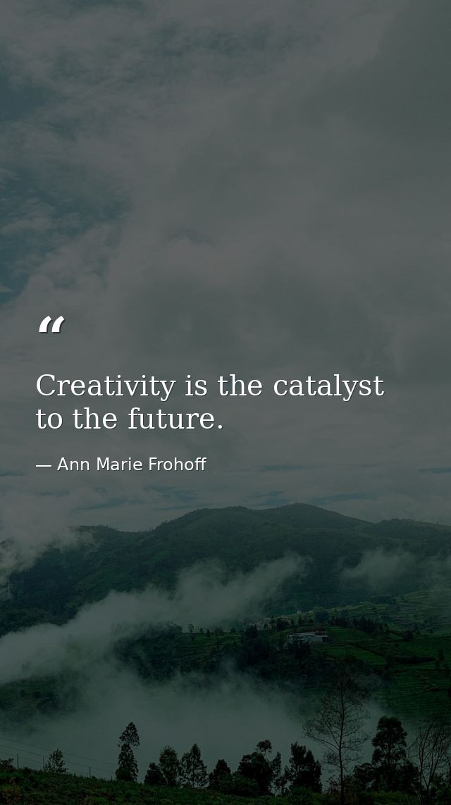 Creativity is the catalyst to the future. — Ann Marie Frohoff