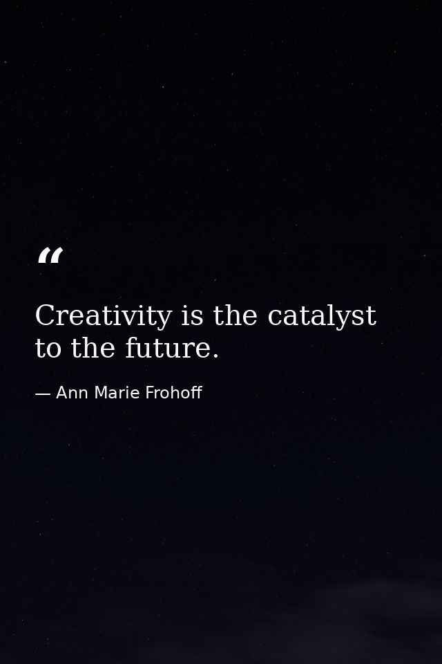 Creativity is the catalyst to the future. — Ann Marie Frohoff