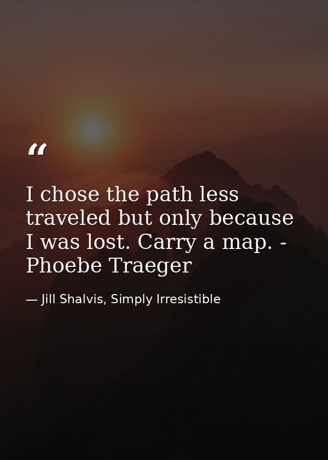 I chose the path less traveled but only because I was lost. Carry a map. - Phoebe Traeger — Jill Shalvis, Simply Irresistible