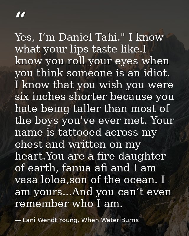 Yes, I’m Daniel Tahi." I know what your lips taste like.I know you roll your eyes when you think someone is an idiot. I  — Lani Wendt Young, When Water Burns