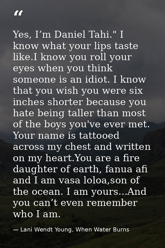 Yes, I’m Daniel Tahi." I know what your lips taste like.I know you roll your eyes when you think someone is an idiot. I  — Lani Wendt Young, When Water Burns