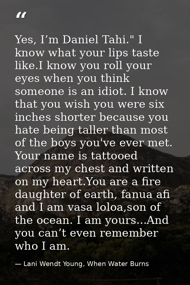 Yes, I’m Daniel Tahi." I know what your lips taste like.I know you roll your eyes when you think someone is an idiot. I  — Lani Wendt Young, When Water Burns