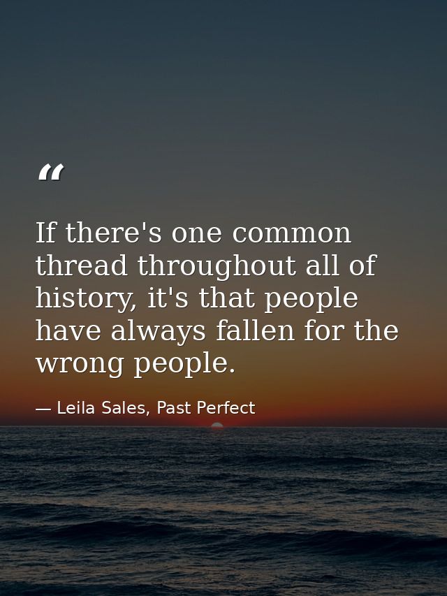 If there's one common thread throughout all of history, it's that people have always fallen for the wrong people. — Leila Sales, Past Perfect