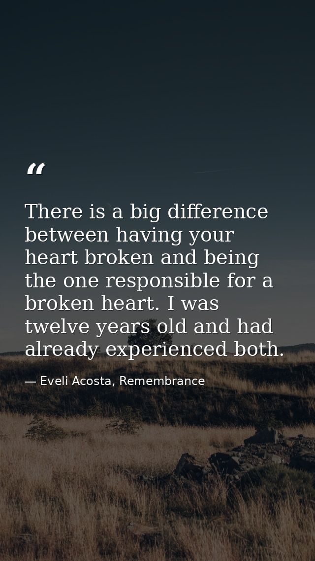 There is a big difference between having your heart broken and being the one responsible for a broken heart. I was twelv — Eveli Acosta, Remembrance