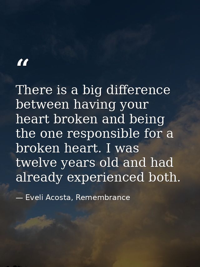 There is a big difference between having your heart broken and being the one responsible for a broken heart. I was twelv — Eveli Acosta, Remembrance