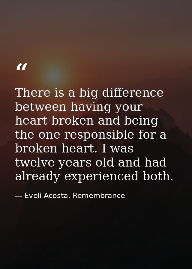 There is a big difference between having your heart broken and being the one responsible for a broken heart. I was twelv — Eveli Acosta, Remembrance