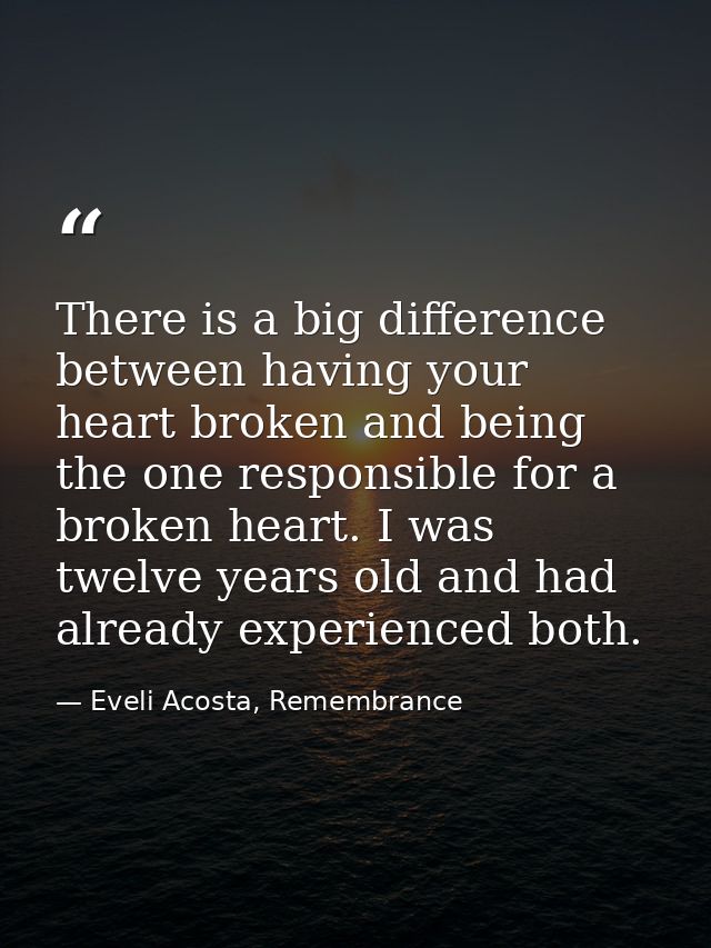 There is a big difference between having your heart broken and being the one responsible for a broken heart. I was twelv — Eveli Acosta, Remembrance