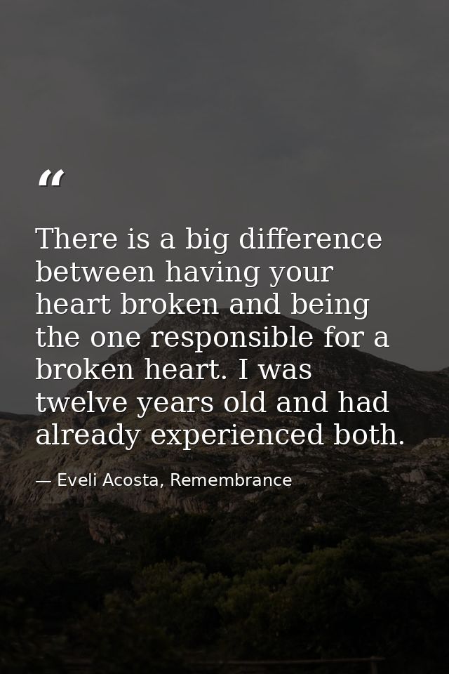 There is a big difference between having your heart broken and being the one responsible for a broken heart. I was twelv — Eveli Acosta, Remembrance
