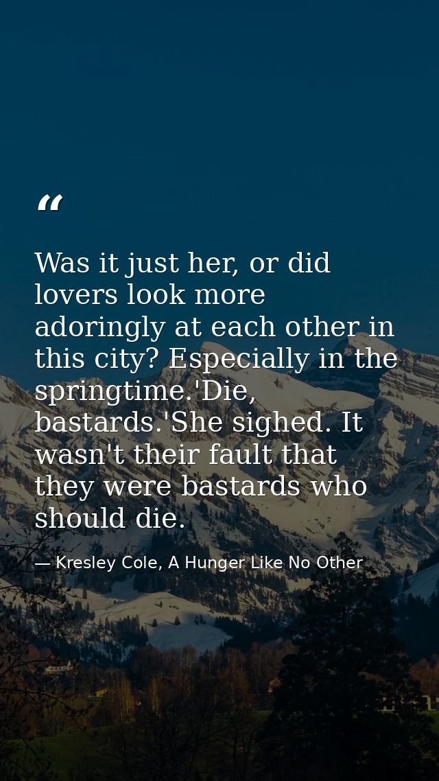 Was it just her, or did lovers look more adoringly at each other in this city? Especially in the springtime.'Die, bastar — Kresley Cole, A Hunger Like No Other
