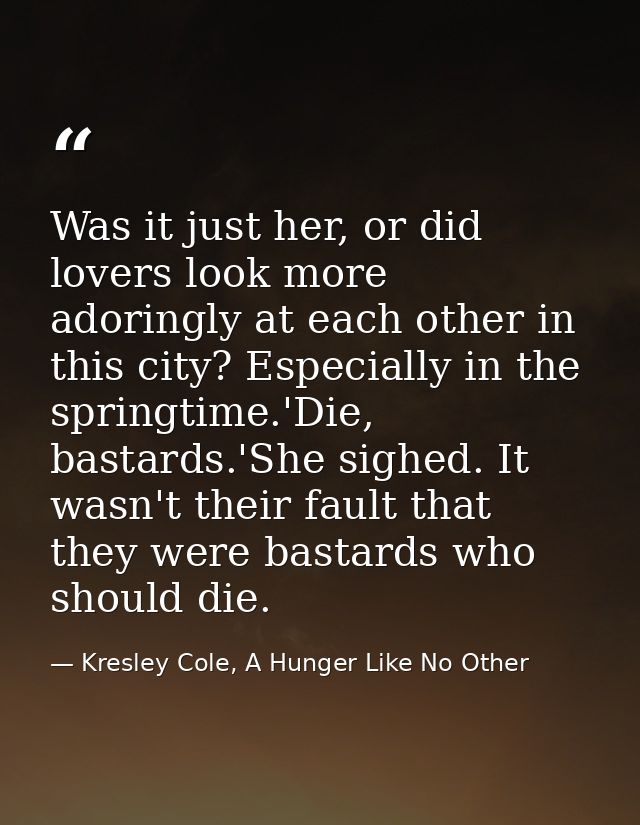 Was it just her, or did lovers look more adoringly at each other in this city? Especially in the springtime.'Die, bastar — Kresley Cole, A Hunger Like No Other