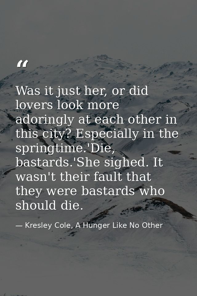 Was it just her, or did lovers look more adoringly at each other in this city? Especially in the springtime.'Die, bastar — Kresley Cole, A Hunger Like No Other