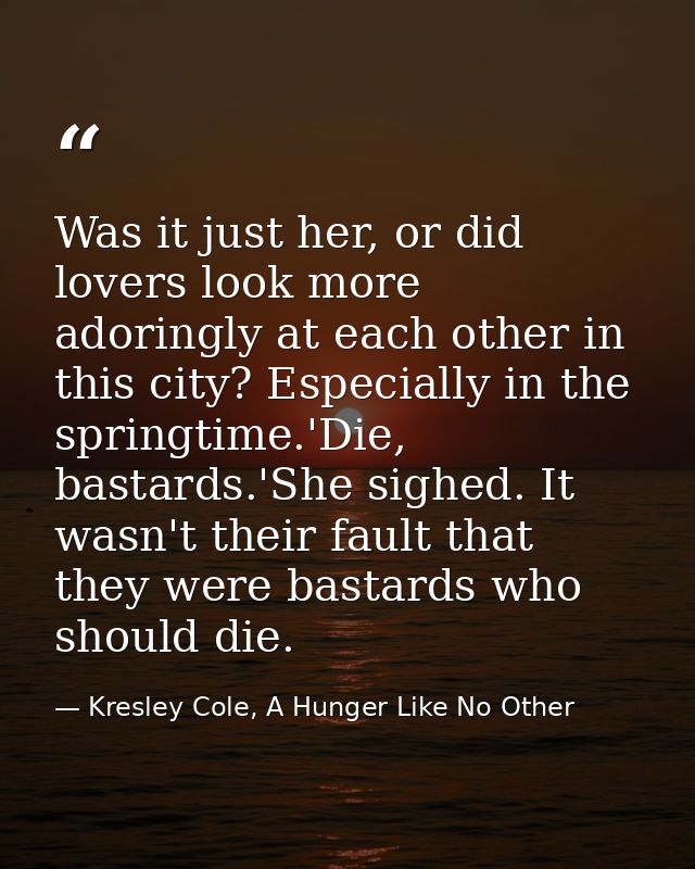 Was it just her, or did lovers look more adoringly at each other in this city? Especially in the springtime.'Die, bastar — Kresley Cole, A Hunger Like No Other