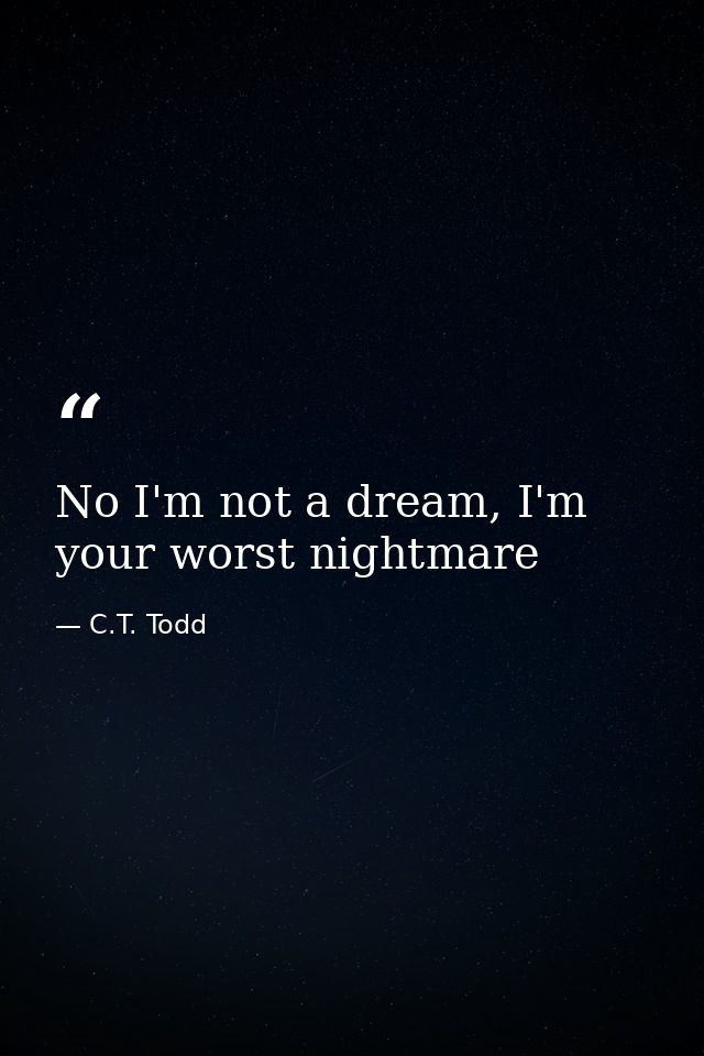 No I'm not a dream, I'm your worst nightmare — C.T. Todd