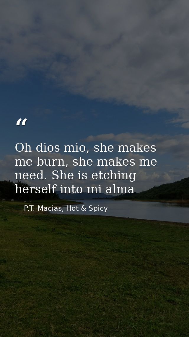 Oh dios mio, she makes me burn, she makes me need. She is etching herself into mi alma — P.T. Macias, Hot & Spicy